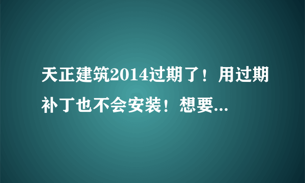 天正建筑2014过期了！用过期补丁也不会安装！想要具体步骤！谢谢大家了！