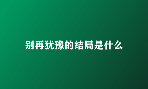 别再犹豫的结局是什么