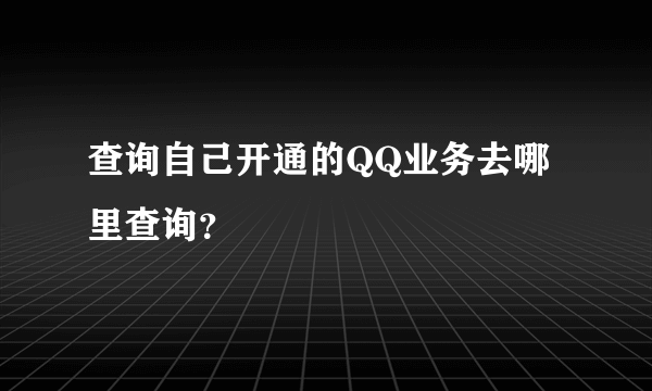 查询自己开通的QQ业务去哪里查询？