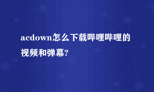 acdown怎么下载哔哩哔哩的视频和弹幕?