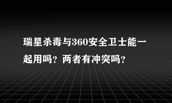 瑞星杀毒与360安全卫士能一起用吗？两者有冲突吗？