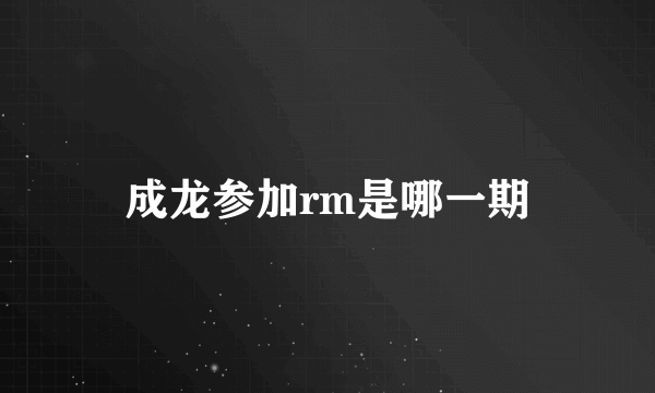 成龙参加rm是哪一期