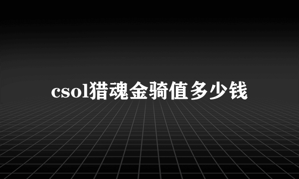 csol猎魂金骑值多少钱