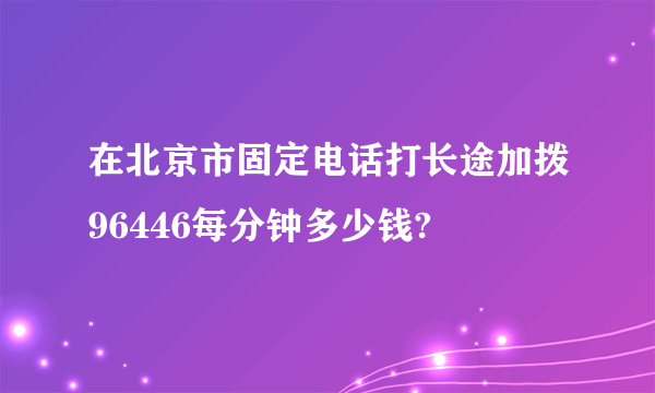 在北京市固定电话打长途加拨96446每分钟多少钱?