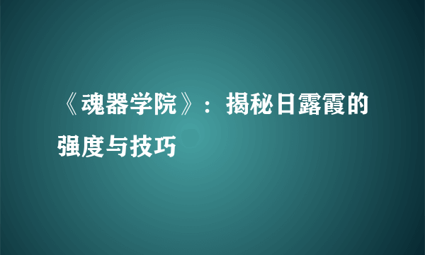 《魂器学院》：揭秘日露霞的强度与技巧