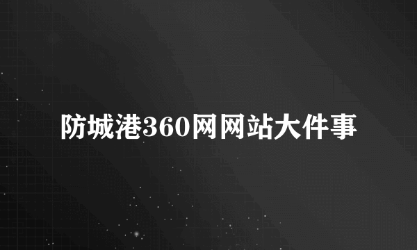 防城港360网网站大件事