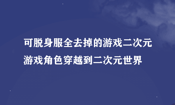 可脱身服全去掉的游戏二次元游戏角色穿越到二次元世界