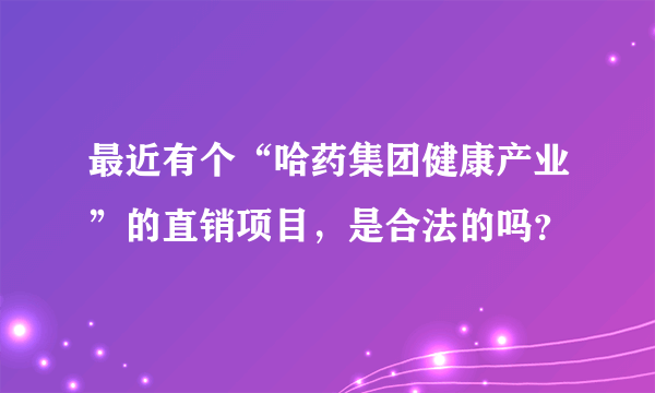 最近有个“哈药集团健康产业”的直销项目，是合法的吗？