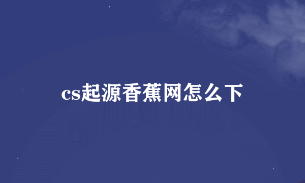 cs起源香蕉网怎么下