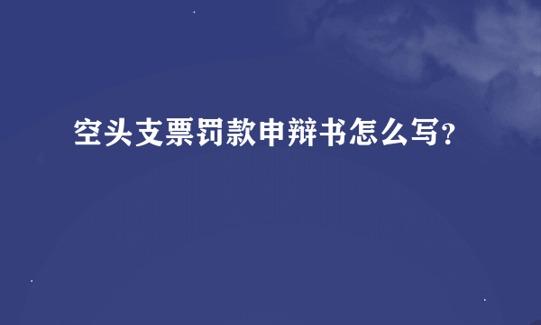 空头支票罚款申辩书怎么写？