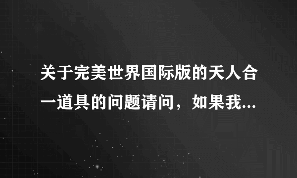 关于完美世界国际版的天人合一道具的问题请问，如果我将装备天人合一