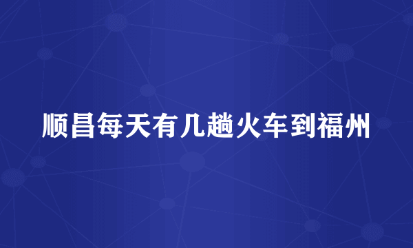 顺昌每天有几趟火车到福州