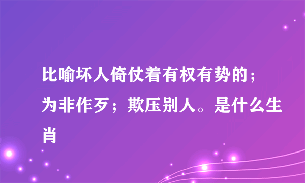 比喻坏人倚仗着有权有势的；为非作歹；欺压别人。是什么生肖