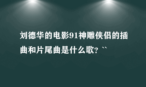 刘德华的电影91神雕侠侣的插曲和片尾曲是什么歌？``