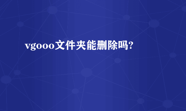 vgooo文件夹能删除吗?