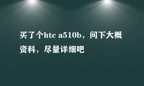 买了个htc a510b，问下大概资料，尽量详细吧