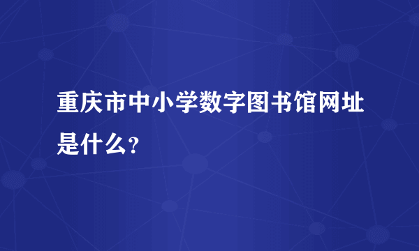 重庆市中小学数字图书馆网址是什么？