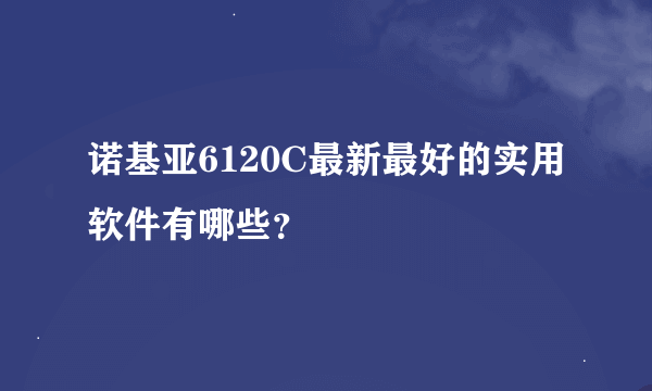 诺基亚6120C最新最好的实用软件有哪些？