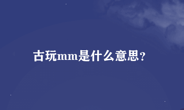 古玩mm是什么意思？