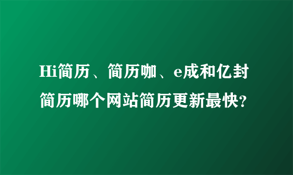 Hi简历、简历咖、e成和亿封简历哪个网站简历更新最快？