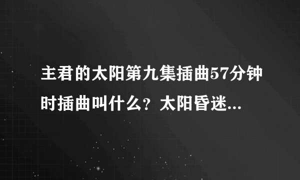 主君的太阳第九集插曲57分钟时插曲叫什么？太阳昏迷时候那段音乐...