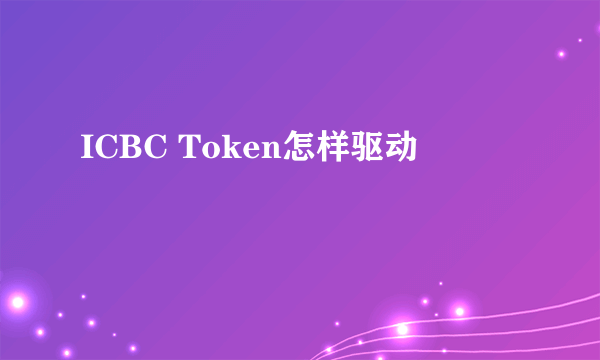 ICBC Token怎样驱动