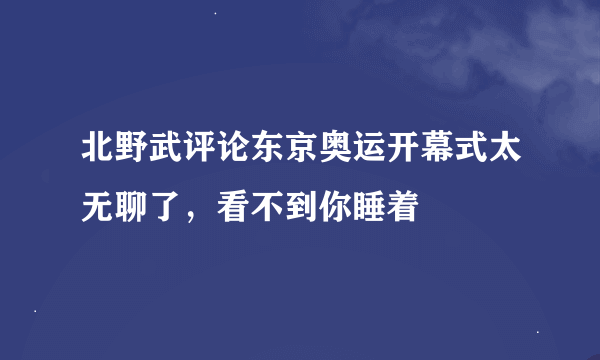 北野武评论东京奥运开幕式太无聊了，看不到你睡着