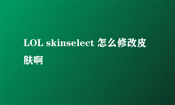LOL skinselect 怎么修改皮肤啊