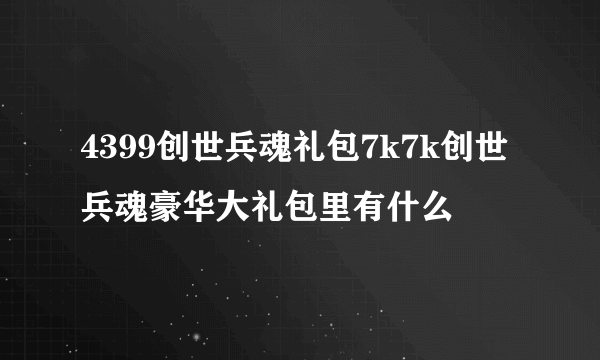 4399创世兵魂礼包7k7k创世兵魂豪华大礼包里有什么