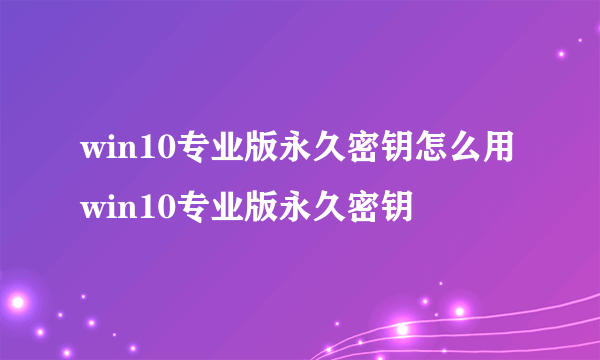 win10专业版永久密钥怎么用win10专业版永久密钥