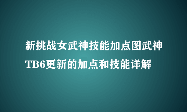 新挑战女武神技能加点图武神TB6更新的加点和技能详解