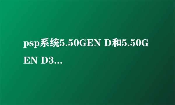 psp系统5.50GEN D和5.50GEN D3有什么区别