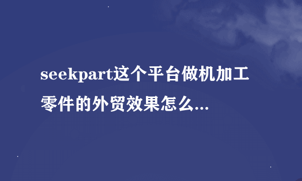 seekpart这个平台做机加工零件的外贸效果怎么样,有人知道么？