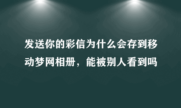 发送你的彩信为什么会存到移动梦网相册，能被别人看到吗