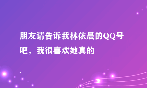 朋友请告诉我林依晨的QQ号吧，我很喜欢她真的