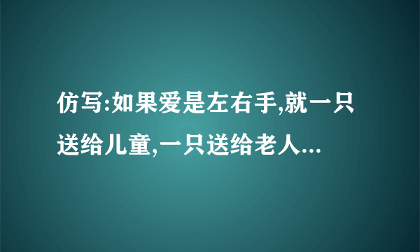 仿写:如果爱是左右手,就一只送给儿童,一只送给老人;如果爱是左右手,_________________________________-