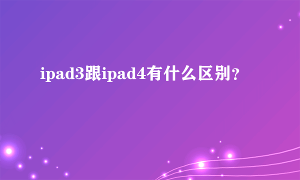 ipad3跟ipad4有什么区别？