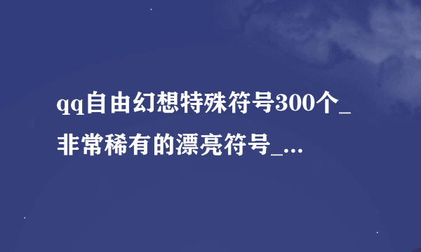 qq自由幻想特殊符号300个_非常稀有的漂亮符号_游戏名字带特殊符号_qq昵称带特殊符号