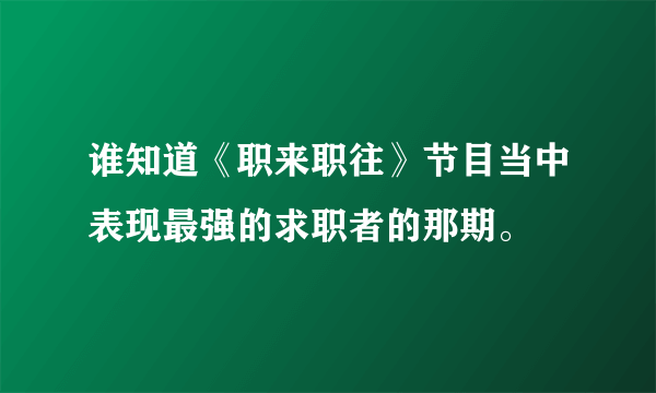 谁知道《职来职往》节目当中表现最强的求职者的那期。