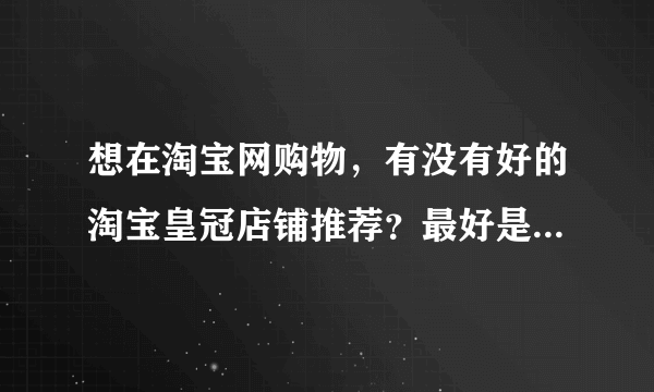 想在淘宝网购物，有没有好的淘宝皇冠店铺推荐？最好是什么都有的？女?
