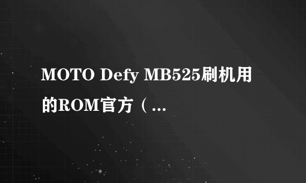 MOTO Defy MB525刷机用的ROM官方（官方这点粉重要哦）版本在那里下载？先行鸣谢各位~