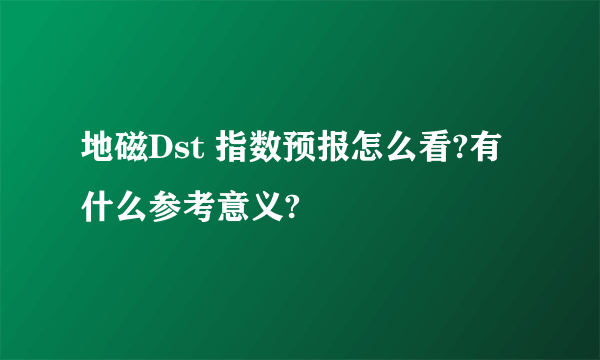 地磁Dst 指数预报怎么看?有什么参考意义?