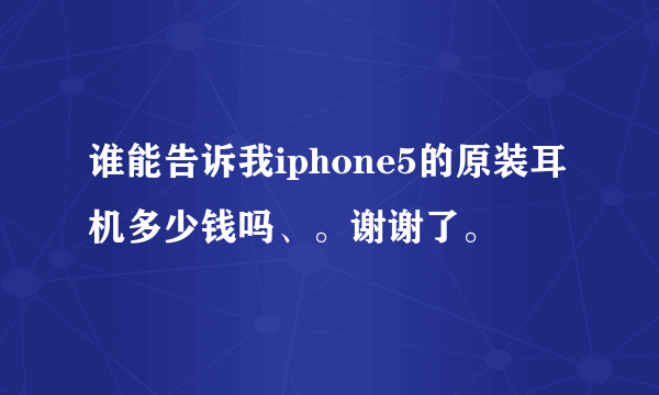 谁能告诉我iphone5的原装耳机多少钱吗、。谢谢了。