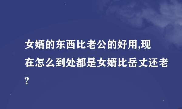 女婿的东西比老公的好用,现在怎么到处都是女婿比岳丈还老?