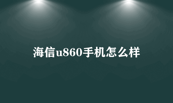 海信u860手机怎么样