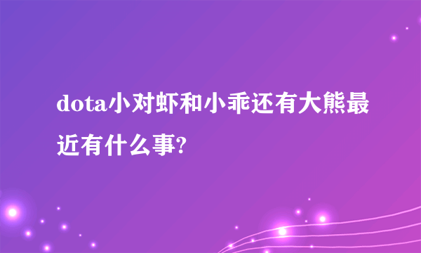 dota小对虾和小乖还有大熊最近有什么事?