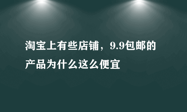 淘宝上有些店铺，9.9包邮的产品为什么这么便宜