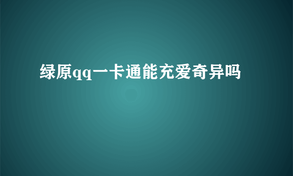 绿原qq一卡通能充爱奇异吗