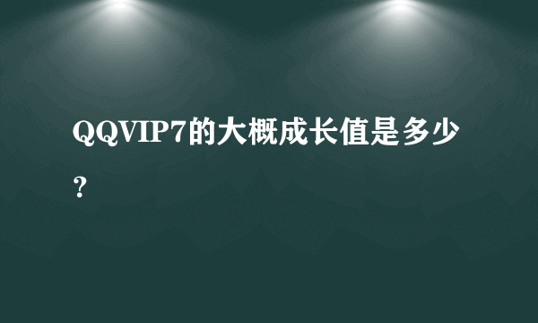QQVIP7的大概成长值是多少?