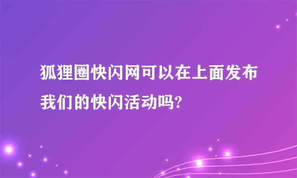 狐狸圈快闪网可以在上面发布我们的快闪活动吗?